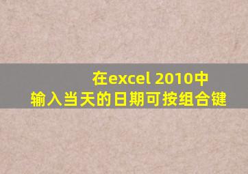 在excel 2010中输入当天的日期可按组合键